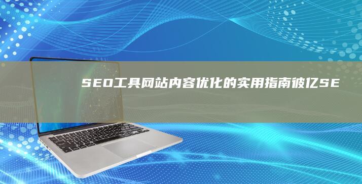 SEO工具：网站内容优化的实用指南 (彼亿SEO工具)