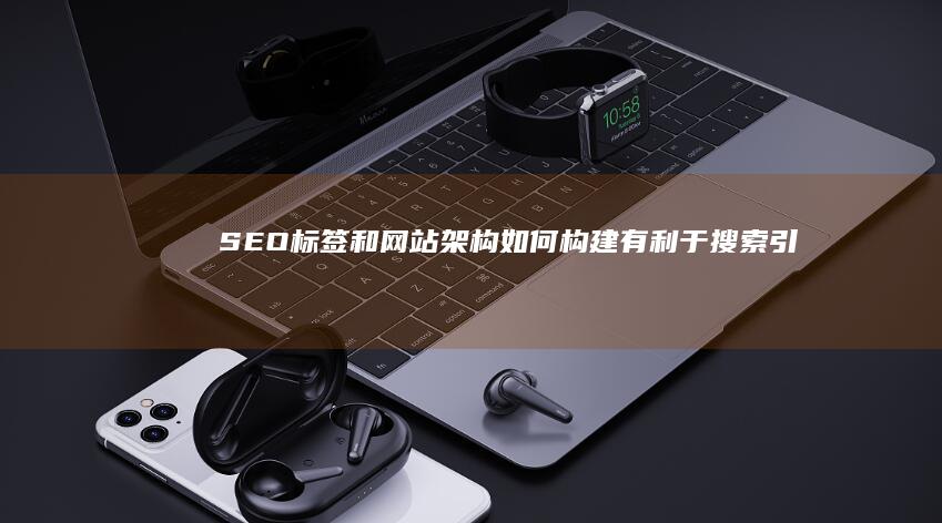 SEO标签和网站架构：如何构建有利于搜索引擎的网站结构 (seo标签有用吗)
