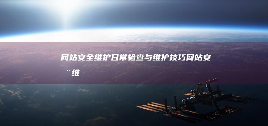 网站安全维护：日常检查与维护技巧 (网站安全维护的内容包括)