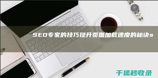 SEO专家的技巧：提升页面加载速度的秘诀 (seo专家的主要工作是什么)