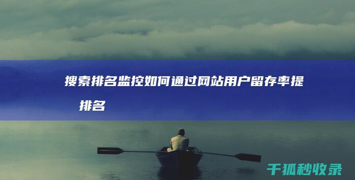 搜索排名监控：如何通过网站用户留存率提升排名 (监控搜索软件都有哪些)